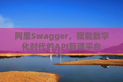 阿里Swagger,赋能数字化时代的API管理平台